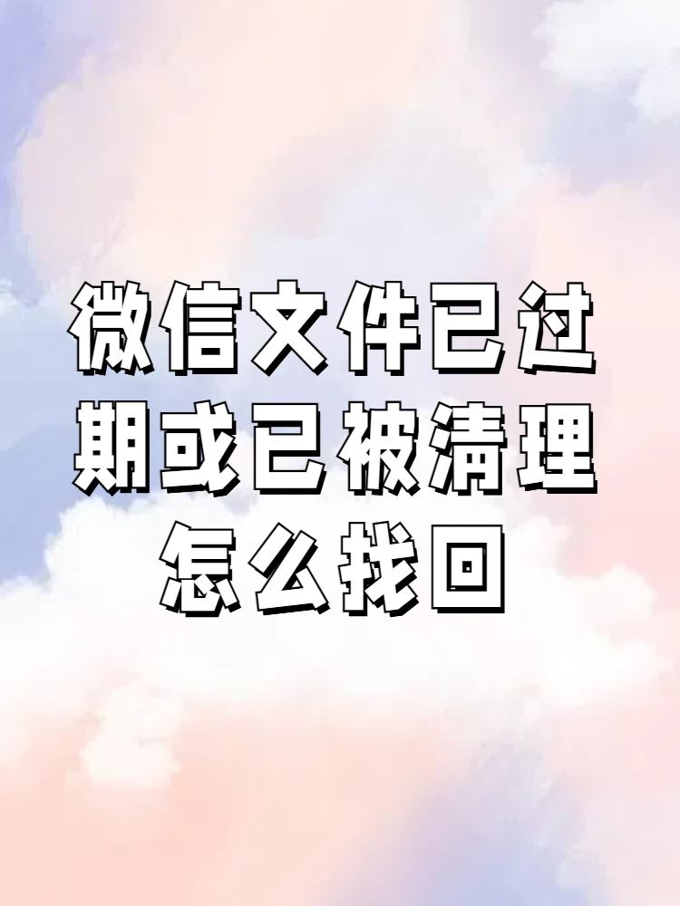 微信文件已过期或已被清理怎么找回 哎呀微信文件过期了或者被清理了