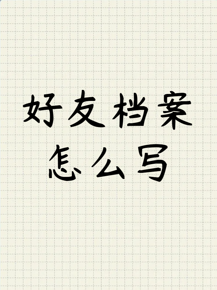 以下是一个好友档案的基本结构和内容建议: 一,基本信息 1.