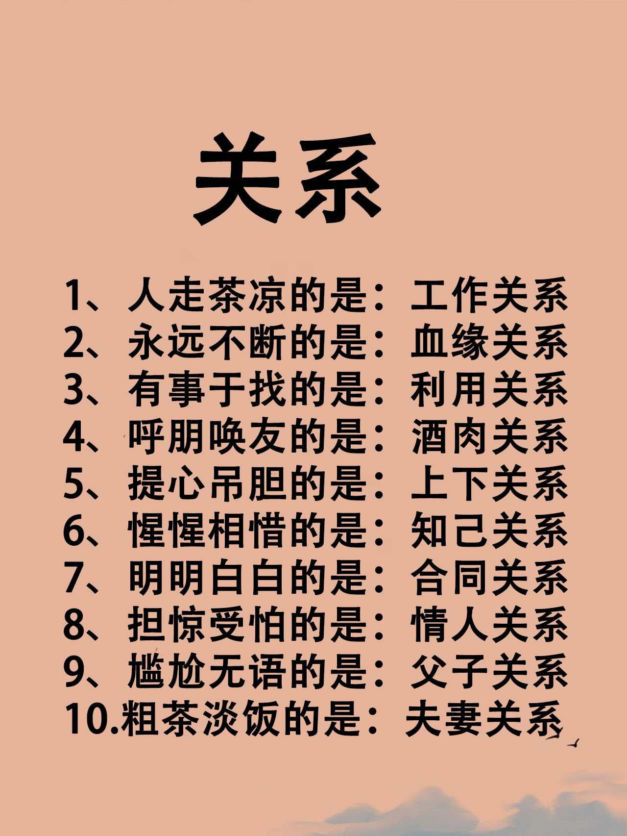 关系 1,人走茶凉的是:工作关系 2,永远不断的是:血缘关系 3,有事于找