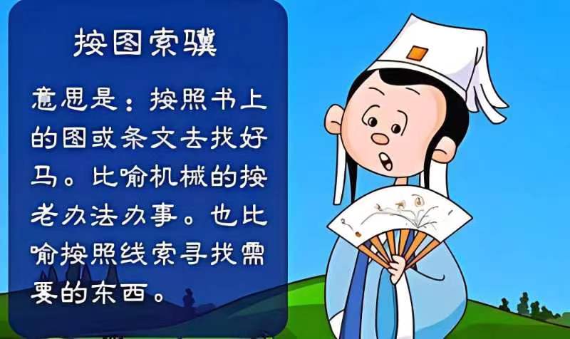 按图索骥  成语典故: 孙阳有个儿子,看了父亲写的《相马经》,以为相马