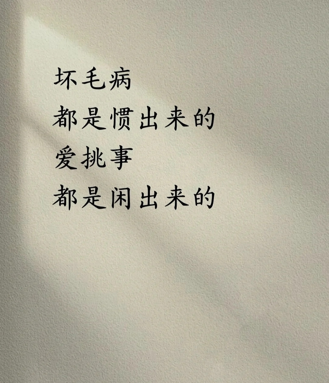 坏毛病都是惯出来的,爱挑事儿都是闲出来的.