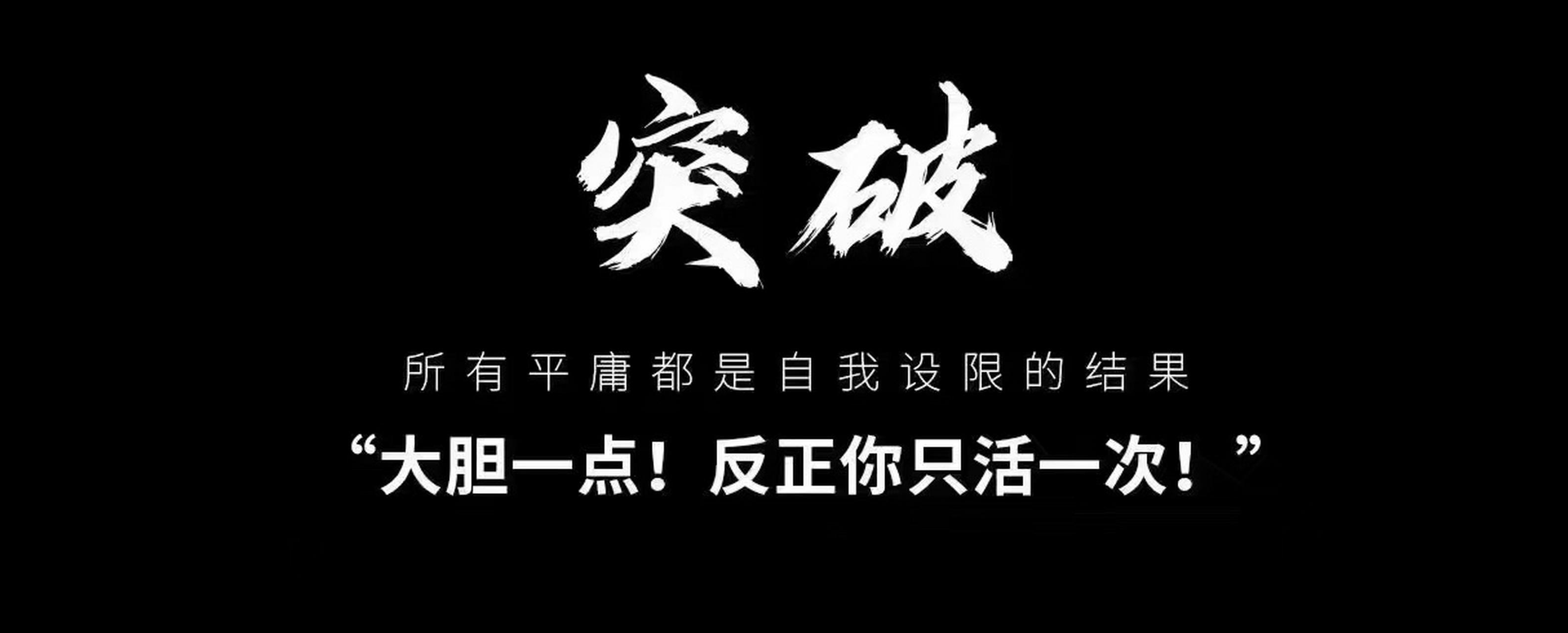 大胆一点 反正你只活一次 所有的平庸 都是自我设限的结果 唯有突破